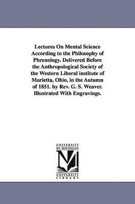 Lectures On Mental Science According to the Philosophy of Phrenology. Delivered Before the Anthropological Society of the Western Liberal institute of Marietta, Ohio, in the Autumn of 1851. by Rev. 1