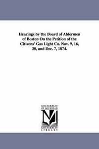 bokomslag Hearings by the Board of Aldermen of Boston on the Petition of the Citizens' Gas Light Co. Nov. 9, 16, 30, and Dec. 7, 1874.