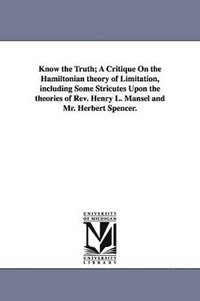 bokomslag Know the Truth; A Critique On the Hamiltonian theory of Limitation, including Some Stricutes Upon the theories of Rev. Henry L. Mansel and Mr. Herbert Spencer.