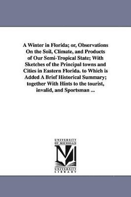 bokomslag A Winter in Florida; or, Observations On the Soil, Climate, and Products of Our Semi-Tropical State; With Sketches of the Principal towns and Cities in Eastern Florida. to Which is Added A Brief