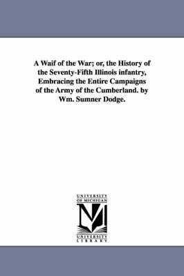 A Waif of the War; or, the History of the Seventy-Fifth Illinois infantry, Embracing the Entire Campaigns of the Army of the Cumberland. by Wm. Sumner Dodge. 1