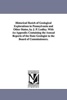 bokomslag Historical Sketch of Geological Explorations in Pennsylvania and Other States, by J. P. Leslley. With An Appendix Containing the Annual Reports of the State Geologist to the Board of Commissioners.