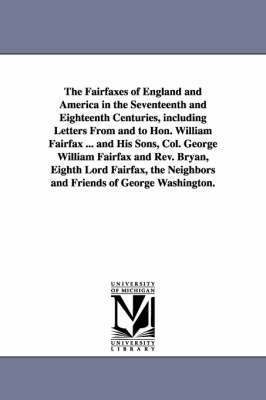 The Fairfaxes of England and America in the Seventeenth and Eighteenth Centuries, including Letters From and to Hon. William Fairfax ... and His Sons, Col. George William Fairfax and Rev. Bryan, 1