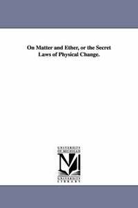 bokomslag On Matter and Ether, or the Secret Laws of Physical Change.