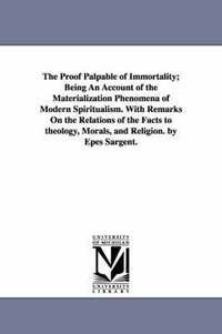 bokomslag The Proof Palpable of Immortality; Being An Account of the Materialization Phenomena of Modern Spiritualism. With Remarks On the Relations of the Facts to theology, Morals, and Religion. by Epes