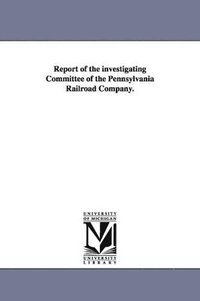 bokomslag Report of the Investigating Committee of the Pennsylvania Railroad Company.