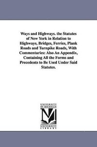 bokomslag Ways and Highways. the Statutes of New York in Relation to Highways, Bridges, Ferries, Plank Roads and Turnpike Roads, With Commentaries