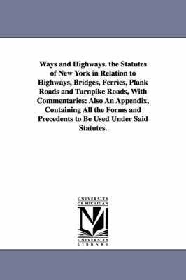 Ways and Highways. the Statutes of New York in Relation to Highways, Bridges, Ferries, Plank Roads and Turnpike Roads, With Commentaries 1