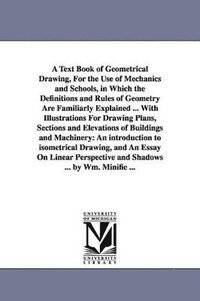 bokomslag A Text Book of Geometrical Drawing, For the Use of Mechanics and Schools, in Which the Definitions and Rules of Geometry Are Familiarly Explained ... With Illustrations For Drawing Plans, Sections