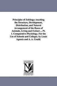 bokomslag Principles of Zofology; touching the Structure, Development, Distribution, and Natural Arrangement of the Races of Animals, Living and Extinct ... Pt. I. Comparative Physiology. For the Use of