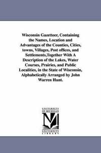 bokomslag Wisconsin Gazetteer, Containing the Names, Location and Advantages of the Counties, Cities, towns, Villages, Post offices, and Settlements, Together With A Description of the Lakes, Water Courses,