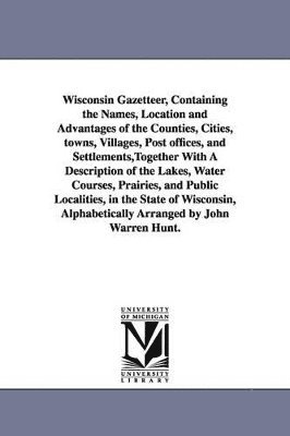 bokomslag Wisconsin Gazetteer, Containing the Names, Location and Advantages of the Counties, Cities, towns, Villages, Post offices, and Settlements, Together With A Description of the Lakes, Water Courses, ...