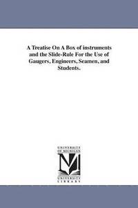 bokomslag A Treatise On A Box of instruments and the Slide-Rule For the Use of Gaugers, Engineers, Seamen, and Students.