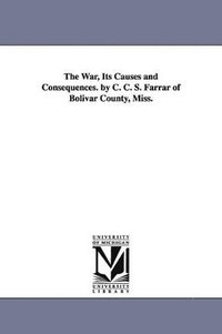 bokomslag The War, Its Causes and Consequences. by C. C. S. Farrar of Bolivar County, Miss.