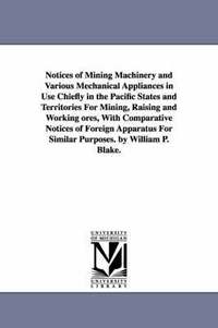 bokomslag Notices of Mining Machinery and Various Mechanical Appliances in Use Chiefly in the Pacific States and Territories For Mining, Raising and Working ores, With Comparative Notices of Foreign Apparatus