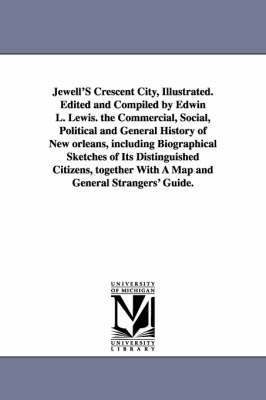 Jewell'S Crescent City, Illustrated. Edited and Compiled by Edwin L. Lewis. the Commercial, Social, Political and General History of New orleans, including Biographical Sketches of Its Distinguished Citizens, together With A Map and General Strangers' Guid
