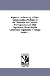 bokomslag Report of the Secretary of State, Communicating Abstracts of the Diplomatic and Consular Correspondence, in That Department, Respecting the Commercial