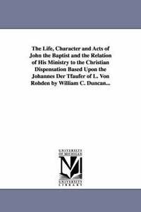 bokomslag The Life, Character and Acts of John the Baptist and the Relation of His Ministry to the Christian Dispensation Based Upon the Johannes Der Tfaufer of L. Von Rohden by William C. Duncan...