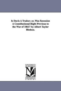 bokomslag Is Davis A Traitor; or, Was Secession A Constitutional Right Previous to the War of 1861? by Albert Taylor Bledsoe.