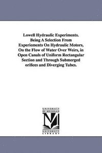 bokomslag Lowell Hydraulic Experiments. Being A Selection From Experiements On Hydraulic Motors, On the Flow of Water Over Weirs, in Open Canals of Uniform Rectangular Section and Through Submerged orifices ...