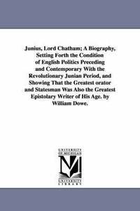 bokomslag Junius, Lord Chatham; A Biography, Setting Forth the Condition of English Politics Preceding and Contemporary With the Revolutionary Junian Period, and Showing That the Greatest orator and Statesman