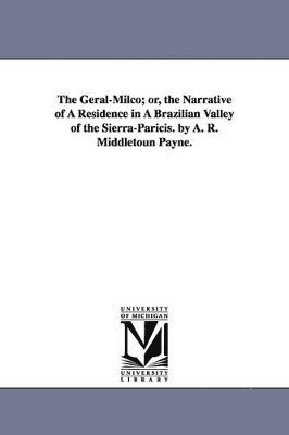 bokomslag Geral-Milco; or, the Narrative of A Residence in A Brazilian Valley of the Sierra-Paricis. by A. R. Middletoun Payne.