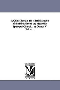 bokomslag A Guide-Book in the Administration of the Discipline of the Methodist Episcopal Church... by Osmon C. Baker ...