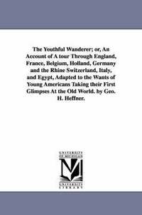 bokomslag The Youthful Wanderer; or, An Account of A tour Through England, France, Belgium, Holland, Germany and the Rhine Switzerland, Italy, and Egypt, Adapted to the Wants of Young Americans Taking their