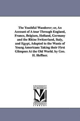 bokomslag Youthful Wanderer; or, An Account of A tour Through England, France, Belgium, Holland, Germany and the Rhine Switzerland, Italy, and Egypt, Adapted to the Wants of Young Americans Taking their Firs...