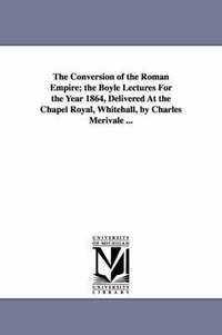 bokomslag The Conversion of the Roman Empire; the Boyle Lectures For the Year 1864, Delivered At the Chapel Royal, Whitehall, by Charles Merivale ...