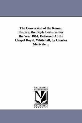 The Conversion of the Roman Empire; the Boyle Lectures For the Year 1864, Delivered At the Chapel Royal, Whitehall, by Charles Merivale ... 1