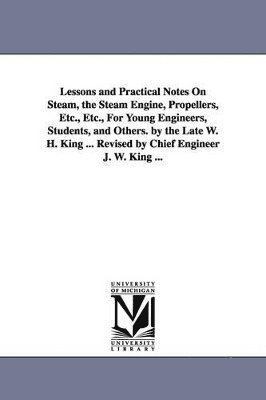 bokomslag Lessons and Practical Notes on Steam, the Steam Engine, Propellers, Etc., Etc., for Young Engineers, Students, and Others. by the Late W. H. King ...