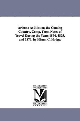 bokomslag Arizona As It is; or, the Coming Country. Comp. From Notes of Travel During the Years 1874, 1875, and 1876. by Hiram C. Hodge.