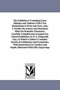 bokomslag The Exhibition # Containing Farce Dialogue and Tableaux With # For Declamation in Prose and Verse. Also, A Treatise On oratory and Elocutions, Hints On Dramatic Characters. Carefully Compiled and