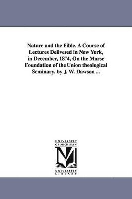 bokomslag Nature and the Bible. A Course of Lectures Delivered in New York, in December, 1874, On the Morse Foundation of the Union theological Seminary. by J. W. Dawson ...