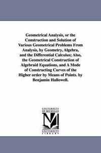 bokomslag Geometrical Analysis, or the Construction and Solution of Various Geometrical Problems From Analysis, by Geometry, Algebra, and the Differential Calculus; Also, the Geometrical Construction of
