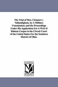 bokomslag The Trial of Hon. Clement L. Vallandigham, by A Military Commission; and the Proceedings Under His Application For A Writ of Habeas Corpus in the Circuit Court of the United States For the Southern