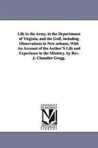 bokomslag Life in the Army, in the Departments of Virginia, and the Gulf, including Observations in New orleans, With An Account of the Author'S Life and Experience in the Ministry. by Rev. J. Chandler Gregg.