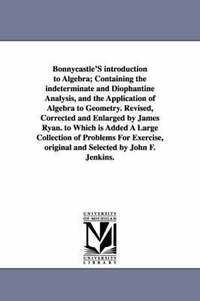 bokomslag Bonnycastle'S introduction to Algebra; Containing the indeterminate and Diophantine Analysis, and the Application of Algebra to Geometry. Revised, Corrected and Enlarged by James Ryan. to Which is
