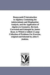 bokomslag Bonnycastle'S introduction to Algebra; Containing the indeterminate and Diophantine Analysis, and the Application of Algebra to Geometry. Revised, Corrected and Enlarged by James Ryan. to Which is ...