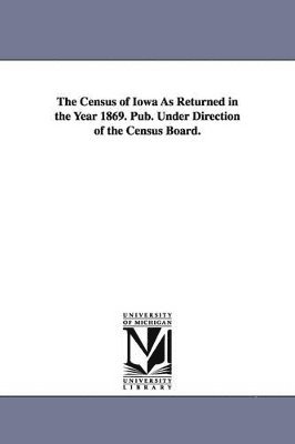 bokomslag The Census of Iowa as Returned in the Year 1869. Pub. Under Direction of the Census Board.