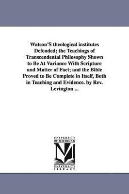 bokomslag Watson'S theological institutes Defended; the Teachings of Transcendental Philosophy Shown to Be At Variance With Scripture and Matter of Fact; and the Bible Proved to Be Complete in Itself, Both in