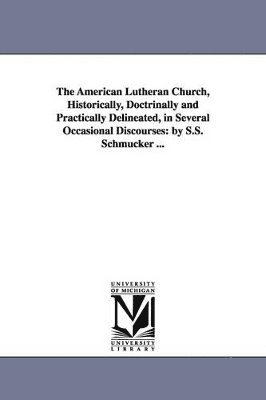 bokomslag The American Lutheran Church, Historically, Doctrinally and Practically Delineated, in Several Occasional Discourses