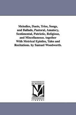 bokomslag Melodies, Duets, Trios, Songs, and Ballads, Pastoral, Amatory, Sentimental, Patriotic, Religious, and Miscellaneous. together With Metrical Epistles, Tales and Recitations. by Samuel Woodworth.