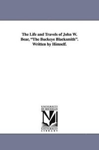 bokomslag The Life and Travels of John W. Bear, the Buckeye Blacksmith. Written by Himself.