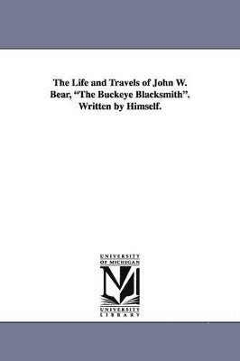 bokomslag Life and Travels of John W. Bear, the Buckeye Blacksmith. Written by Himself.