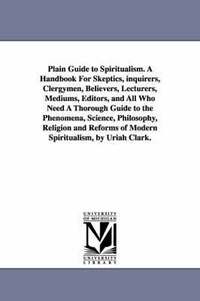 bokomslag Plain Guide to Spiritualism. A Handbook For Skeptics, inquirers, Clergymen, Believers, Lecturers, Mediums, Editors, and All Who Need A Thorough Guide to the Phenomena, Science, Philosophy, Religion