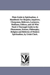 bokomslag Plain Guide to Spiritualism. A Handbook For Skeptics, inquirers, Clergymen, Believers, Lecturers, Mediums, Editors, and All Who Need A Thorough Guide to the Phenomena, Science, Philosophy, Religion