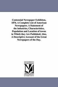 bokomslag Centennial Newspaper Exhibiton, 1876. a Complete List of American Newspapers. a Statement of the Industries, Characteristics, Population and Location