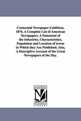 Centennial Newspaper Exhibiton, 1876. a Complete List of American Newspapers. a Statement of the Industries, Characteristics, Population and Location 1